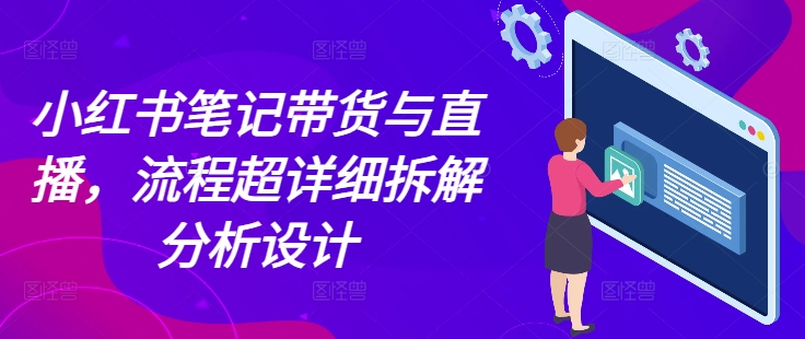 小红书笔记带货与直播，流程超详细拆解分析设计-腾渊网创
