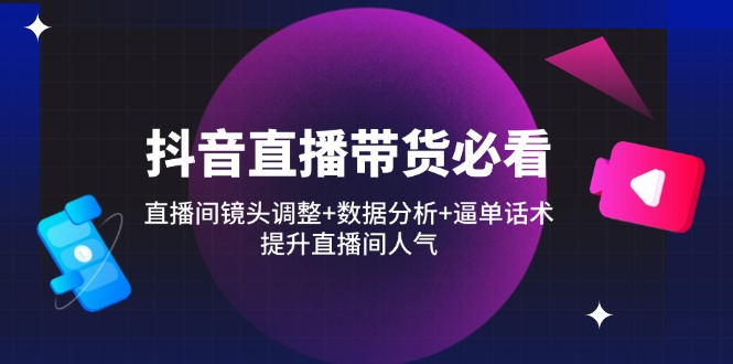 抖音直播带货必看：直播间镜头调整+数据分析+逼单话术，提升直播间人气-腾渊网创