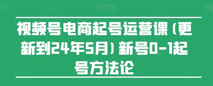 视频号电商起号运营课(更新24年7月)新号0-1起号方法论-腾渊网创