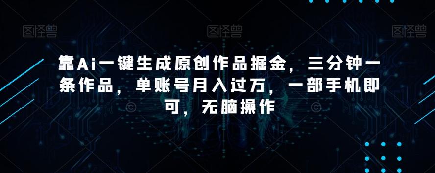 靠Ai一键生成原创作品掘金，三分钟一条作品，单账号月入过万，一部手机即可，无脑操作【揭秘】-腾渊网创