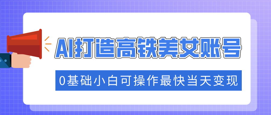 抓住流量密码快速涨粉，AI打造高铁美女账号，0基础小白可操作最快当天变现-腾渊网创