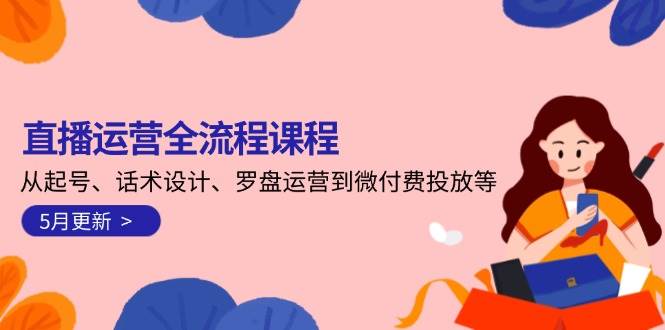 直播运营全流程课程-5月更新：从起号、话术设计、罗盘运营到微付费投放等-腾渊网创
