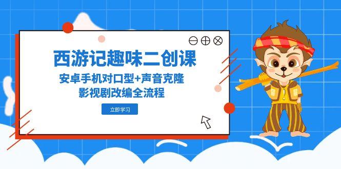 西游记趣味二创课，安卓手机对口型+声音克隆，影视剧改编全流程-腾渊网创
