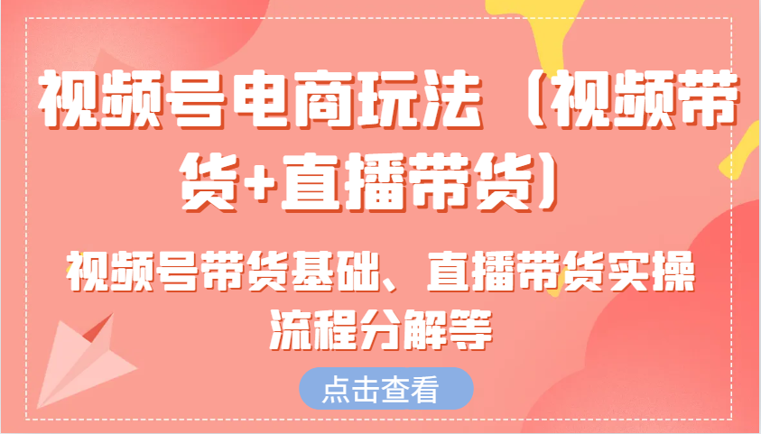 视频号电商玩法(视频带货+直播带货)含视频号带货基础、直播带货实操流程分解等-腾渊网创