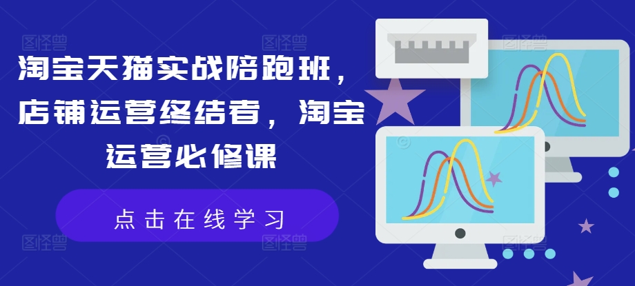 淘宝天猫实战陪跑班，店铺运营终结者，淘宝运营必修课-腾渊网创