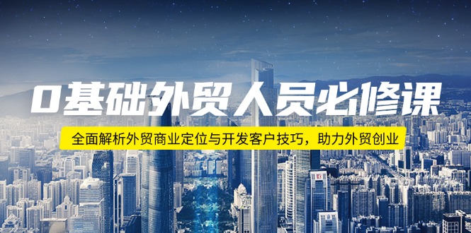 0基础外贸人员必修课：全面解析外贸商业定位与开发客户技巧，助力外贸创业-腾渊网创