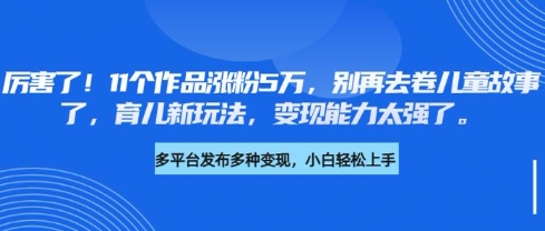 厉害了，11个作品涨粉5万，别再去卷儿童故事了，育儿新玩法，变现能力太强了-腾渊网创