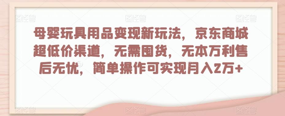 母婴玩具用品变现新玩法，京东商城超低价渠道，简单操作可实现月入2万+【揭秘】-腾渊网创