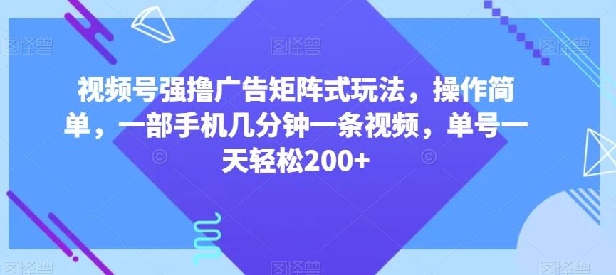 视频号强撸广告矩阵式玩法，操作简单，一部手机几分钟一条视频，单号一天轻松200+【揭秘】-腾渊网创
