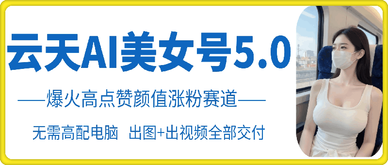 云天AI美女号5.0，爆火高点赞颜值涨粉赛道-腾渊网创
