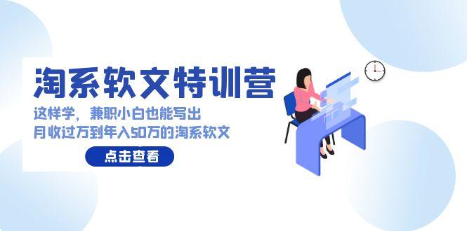 (9588期)淘系软文特训营：这样学，兼职小白也能写出月收过万到年入50万的淘系软文-腾渊网创