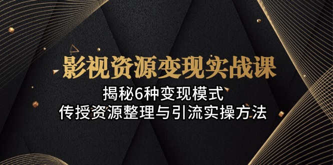 影视资源变现实战课：揭秘6种变现模式，传授资源整理与引流实操方法-腾渊网创