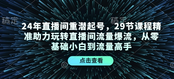 24年直播间重潜起号，29节课程精准助力玩转直播间流量爆流，从零基础小白到流量高手-腾渊网创