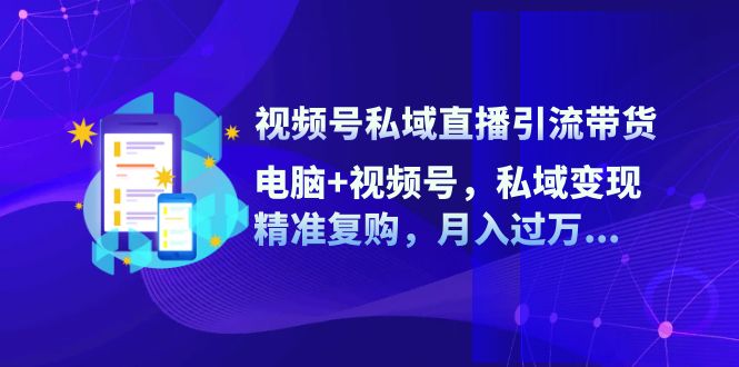 视频号私域直播引流带货：电脑+视频号，私域变现，精准复购，月入过万...-腾渊网创
