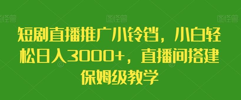 短剧直播推广小铃铛，小白轻松日入3000+，直播间搭建保姆级教学-腾渊论坛