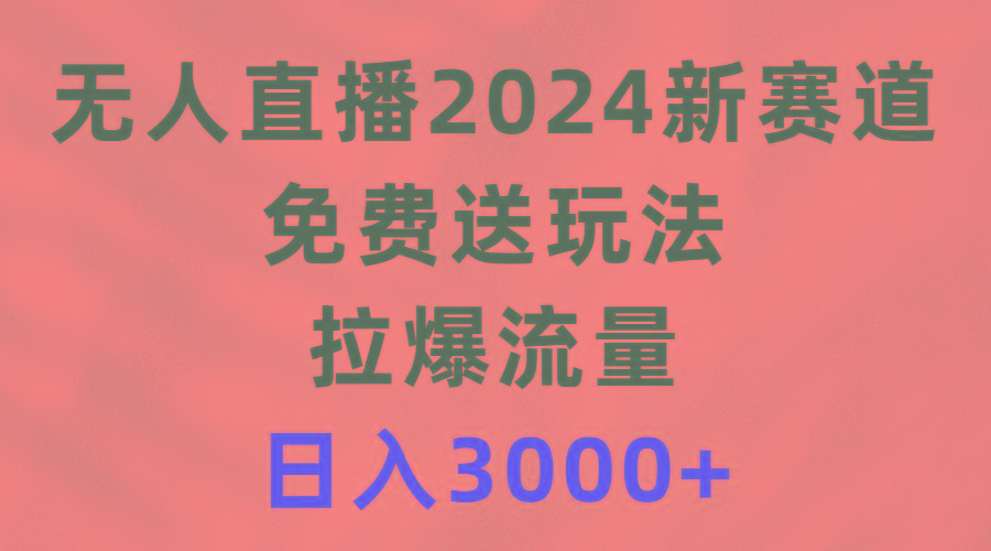 (9496期)无人直播2024新赛道，免费送玩法，拉爆流量，日入3000+-腾渊网创