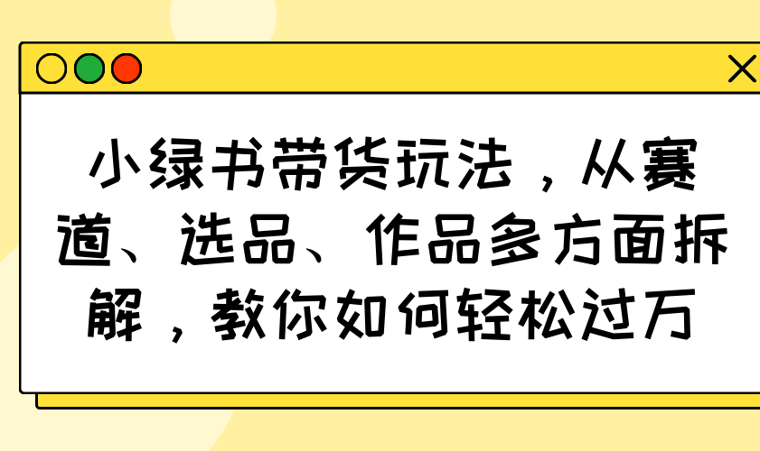小绿书带货玩法，从赛道、选品、作品多方面拆解，教你如何轻松过万-腾渊网创