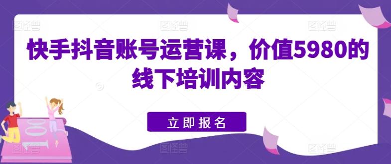 快手抖音账号运营课，价值5980的线下培训内容-腾渊论坛