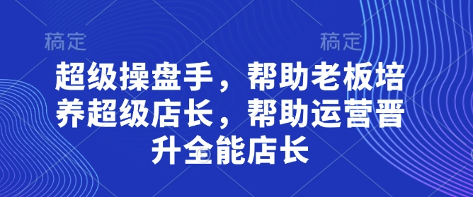 超级操盘手，​帮助老板培养超级店长，帮助运营晋升全能店长-腾渊论坛