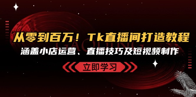 从零到百万！Tk直播间打造教程，涵盖小店运营、直播技巧及短视频制作-腾渊网创