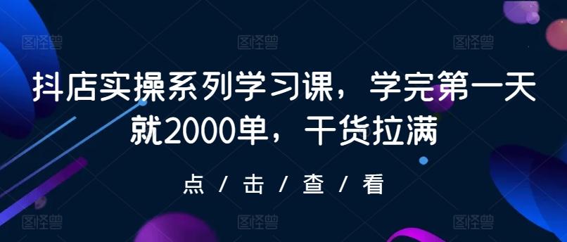 抖店实操系列学习课，学完第一天就2000单，干货拉满-腾渊论坛