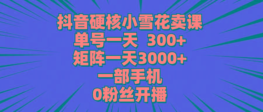 (9551期)抖音硬核小雪花卖课，单号一天300+，矩阵一天3000+，一部手机0粉丝开播-腾渊论坛