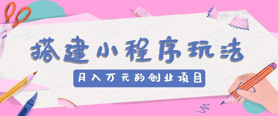 搭建小程序玩法分享，如何开启月收入万元的创业项目-腾渊网创