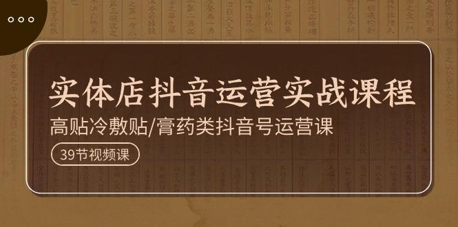 实体店抖音运营实操课程，高贴冷敷贴/膏药类抖音号运营课(39节)-腾渊论坛