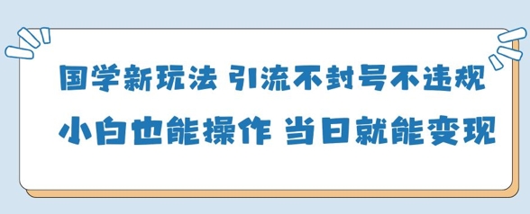 国学新玩法，引流不封号不违规小白也能操作，当日就能变现-腾渊论坛