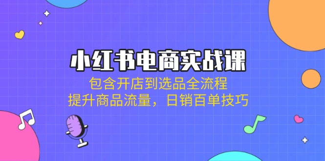 小红书电商实战课：包含开店到选品全流程，提升商品流量，日销百单技巧-腾渊网创