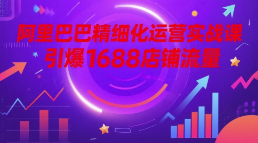 阿里巴巴精细化运营实战课，引爆1688店铺流量-腾渊论坛