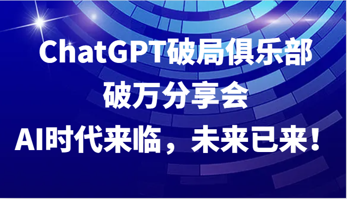 ChatGPT破局俱乐部破万分享会，AI时代来临，未来已来！-腾渊网创