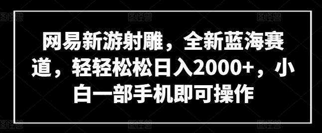 网易新游射雕，全新蓝海赛道，轻轻松松日入2000+，小白一部手机即可操作【揭秘】-腾渊论坛