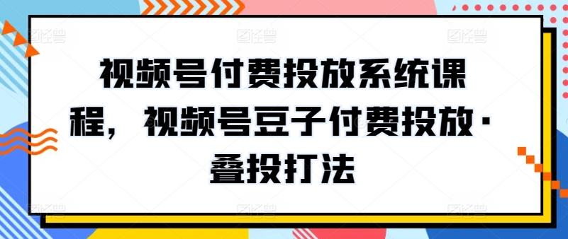 视频号付费投放系统课程，视频号豆子付费投放·叠投打法-腾渊网创