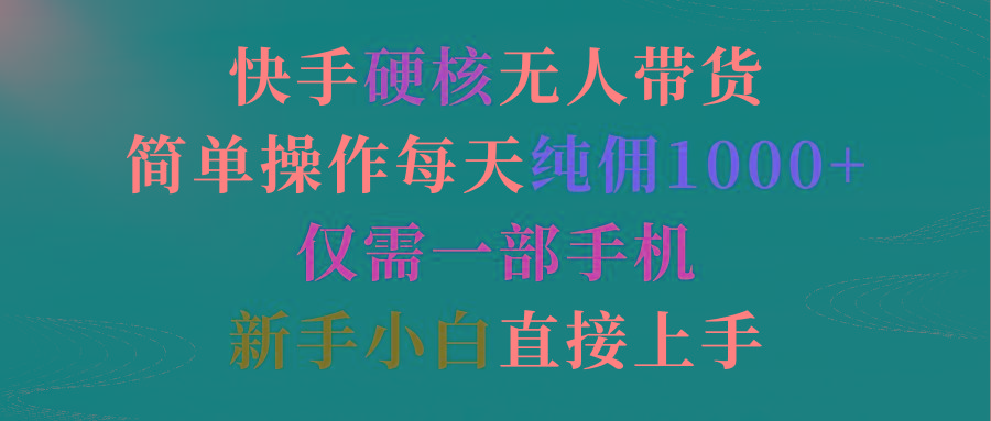 (9475期)快手硬核无人带货，简单操作每天纯佣1000+,仅需一部手机，新手小白直接上手-腾渊网创