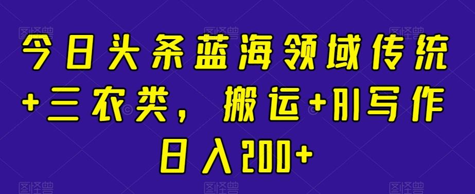 今日头条蓝海领域传统+三农类，搬运+AI写作日入200+-腾渊论坛