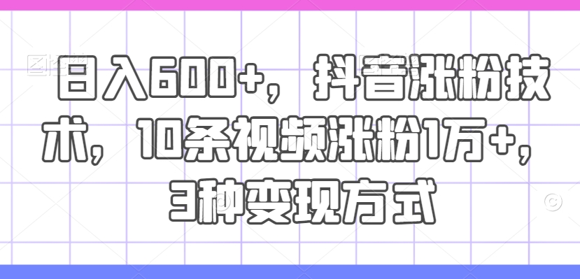 日入600+，抖音涨粉技术，10条视频涨粉1万+，3种变现方式【揭秘】-腾渊网创