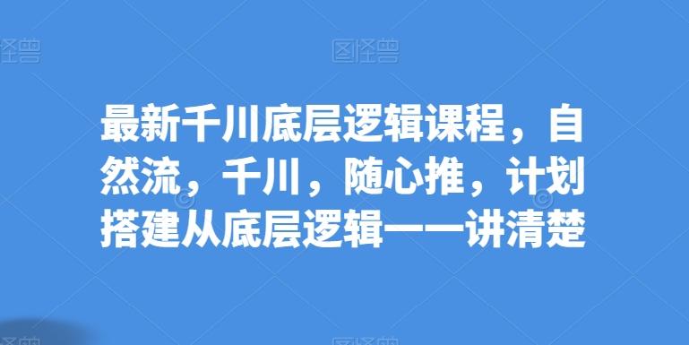 最新千川底层逻辑课程，自然流，千川，随心推，计划搭建从底层逻辑一一讲清楚-腾渊网创