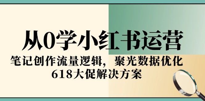 从0学小红书运营，笔记创作流量逻辑，聚光数据优化，618大促解决方案-腾渊论坛
