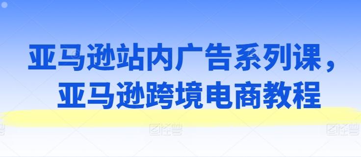 亚马逊站内广告系列课，亚马逊跨境电商教程-腾渊网创