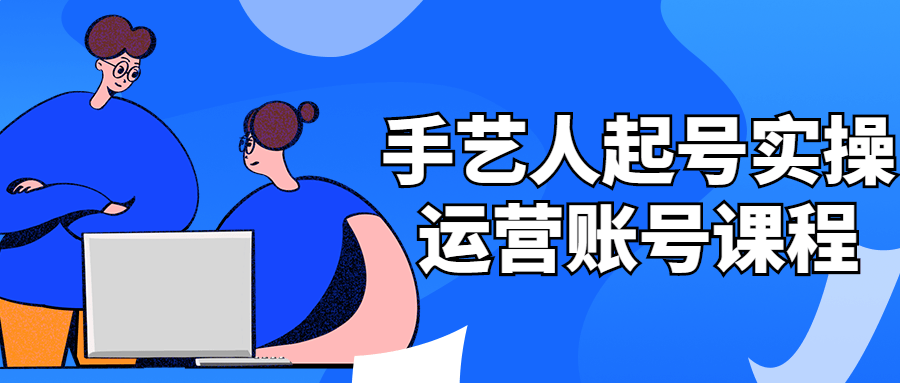 手艺人起号实操运营账号课程-腾渊论坛