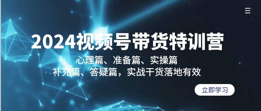 2024视频号带货特训营：心理篇、准备篇、实操篇、补充篇、答疑篇，实战...-腾渊网创