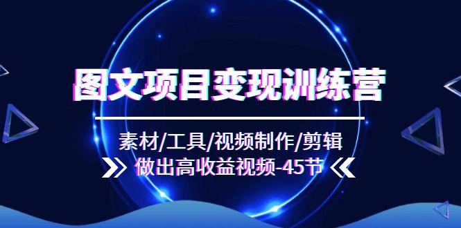 图文项目变现训练营：素材/工具/视频制作/剪辑/做出高收益视频(45节-腾渊网创