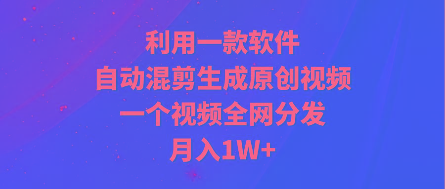 (9472期)利用一款软件，自动混剪生成原创视频，一个视频全网分发，月入1W+附软件-腾渊网创
