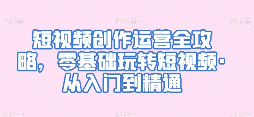 短视频创作运营全攻略，零基础玩转短视频·从入门到精通-腾渊网创