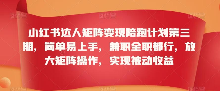 小红书达人矩阵变现陪跑计划第三期，简单易上手，兼职全职都行，放大矩阵操作，实现被动收益-腾渊网创