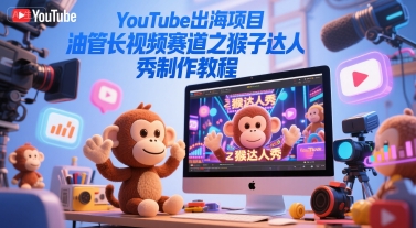 YouTube出海项目，油管长视频赛道之猴子达人秀制作教程-腾渊网创