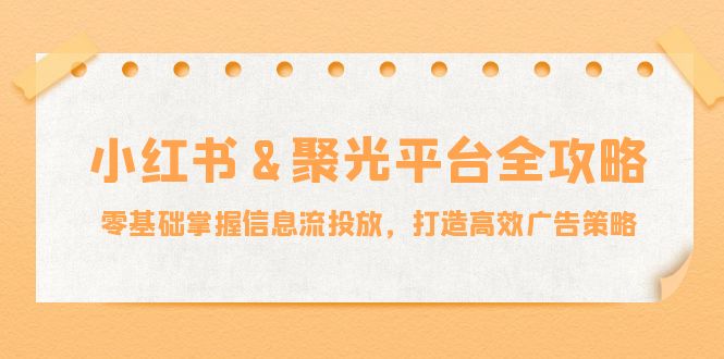 小红薯&聚光平台全攻略：零基础掌握信息流投放，打造高效广告策略-腾渊网创