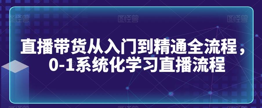 直播带货从入门到精通全流程，0-1系统化学习直播流程-腾渊网创
