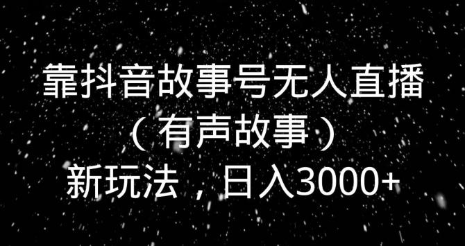 靠抖音故事号无人直播（有声故事）新玩法，日入3000+-腾渊网创